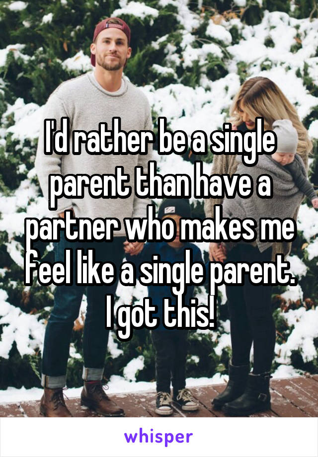 I'd rather be a single parent than have a partner who makes me feel like a single parent.
I got this!