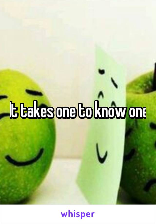 It takes one to know one