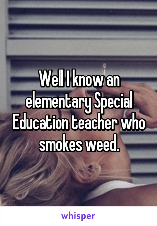 Well I know an elementary Special Education teacher who smokes weed.