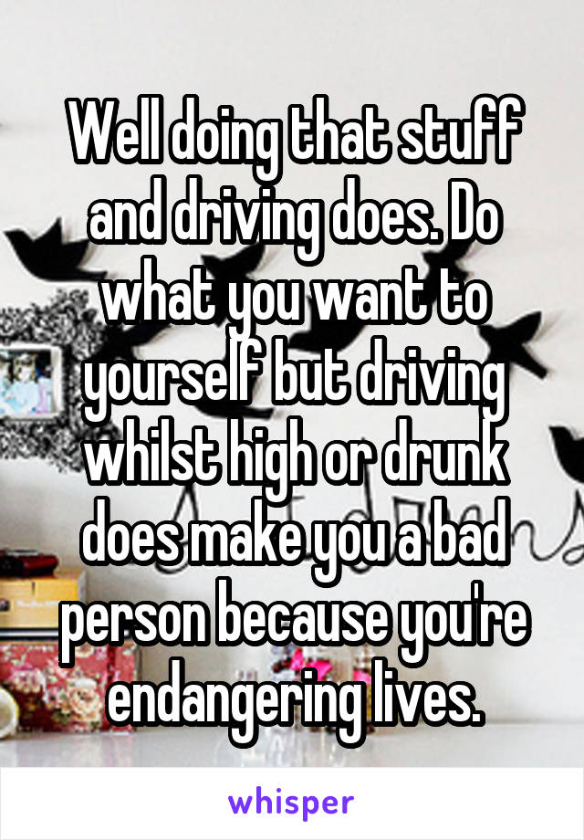 Well doing that stuff and driving does. Do what you want to yourself but driving whilst high or drunk does make you a bad person because you're endangering lives.