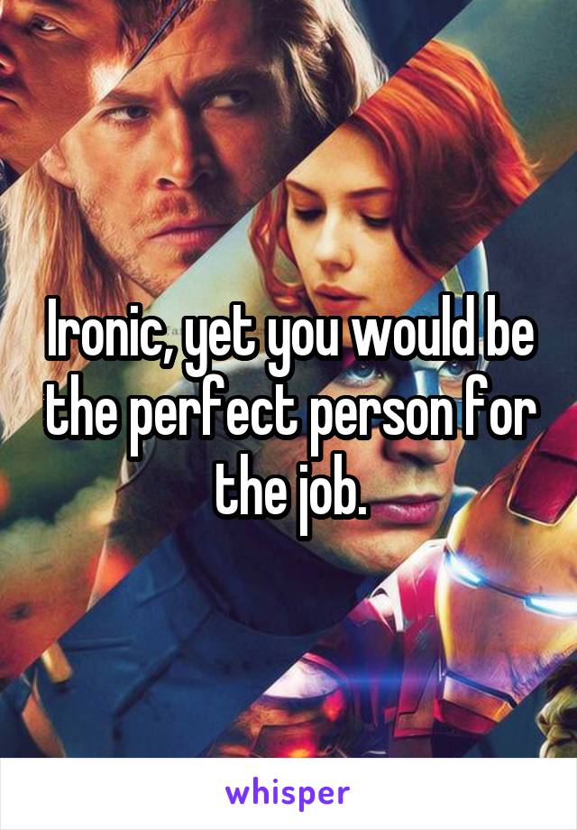 Ironic, yet you would be the perfect person for the job.