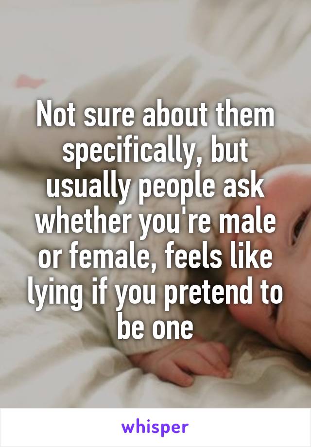 Not sure about them specifically, but usually people ask whether you're male or female, feels like lying if you pretend to be one
