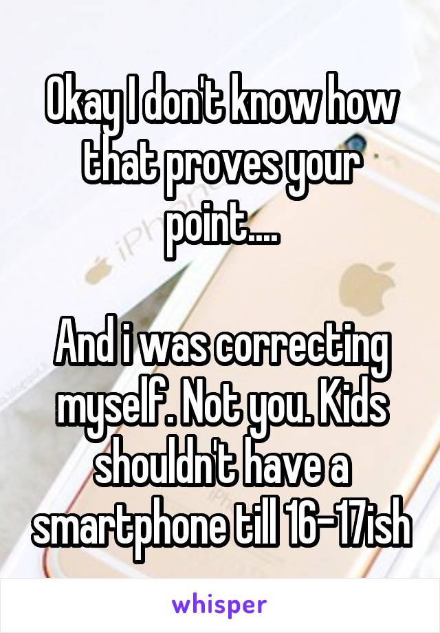 Okay I don't know how that proves your point....

And i was correcting myself. Not you. Kids shouldn't have a smartphone till 16-17ish