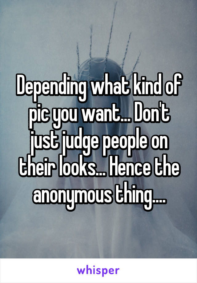 Depending what kind of pic you want... Don't just judge people on their looks... Hence the anonymous thing....