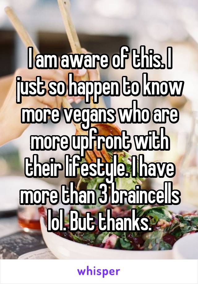 I am aware of this. I just so happen to know more vegans who are more upfront with their lifestyle. I have more than 3 braincells lol. But thanks.