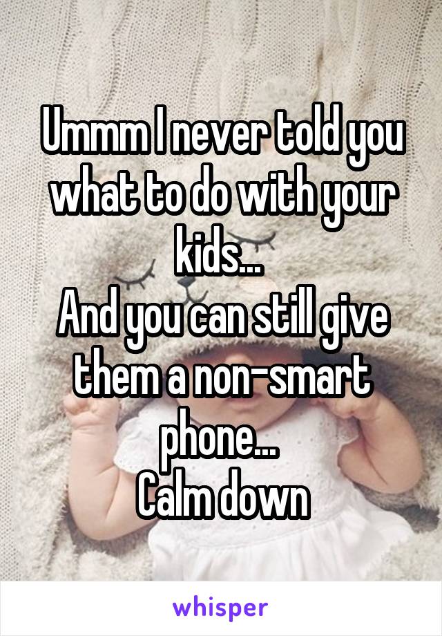 Ummm I never told you what to do with your kids... 
And you can still give them a non-smart phone... 
Calm down