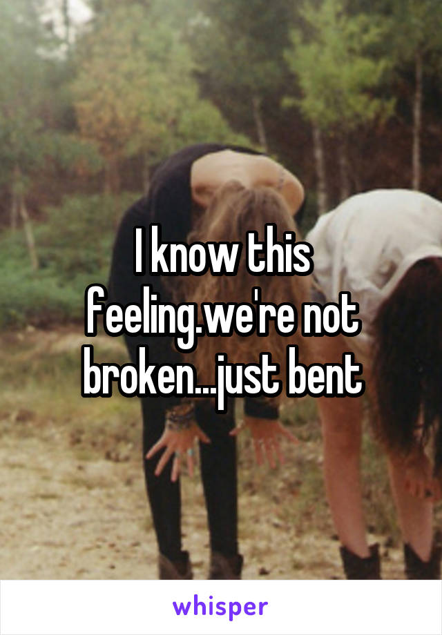 I know this feeling.we're not broken...just bent