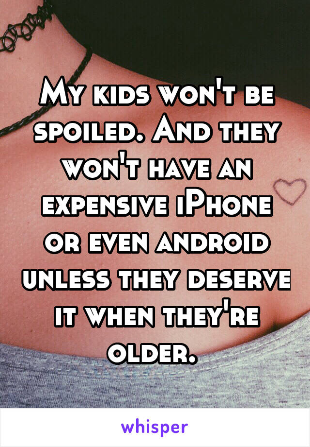 My kids won't be spoiled. And they won't have an expensive iPhone or even android unless they deserve it when they're older. 