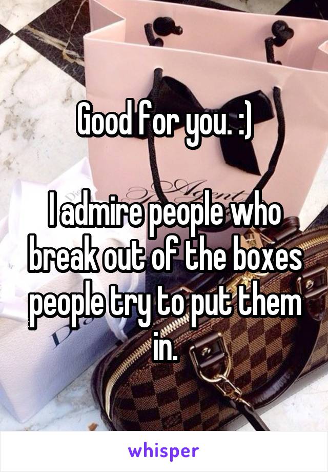 Good for you. :)

I admire people who break out of the boxes people try to put them in.