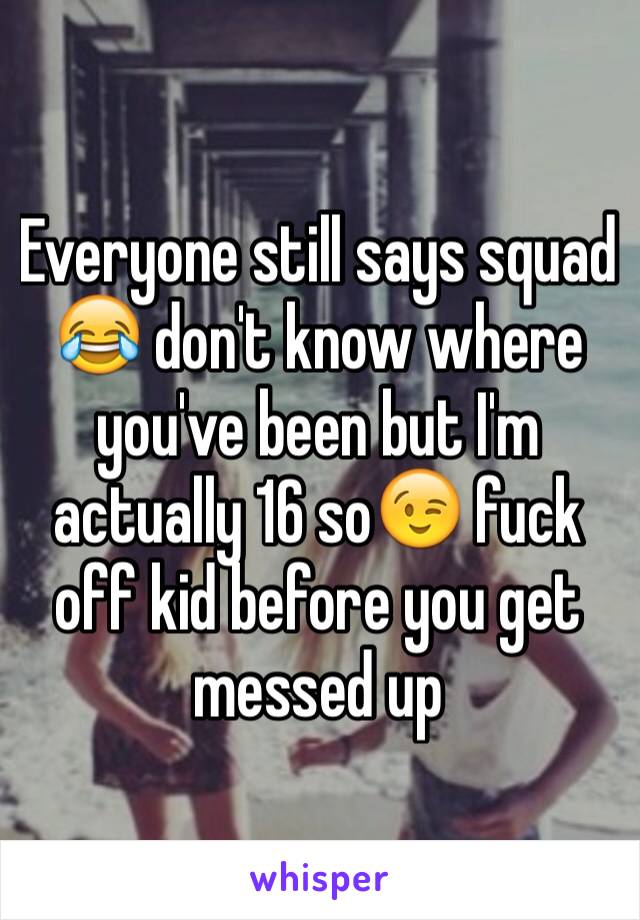 Everyone still says squad 😂 don't know where you've been but I'm actually 16 so😉 fuck off kid before you get messed up