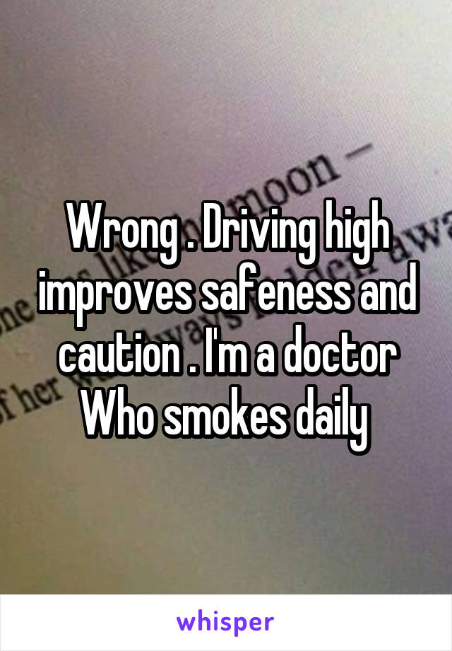 Wrong . Driving high improves safeness and caution . I'm a doctor Who smokes daily 