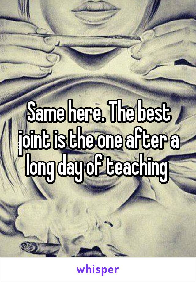 Same here. The best joint is the one after a long day of teaching 