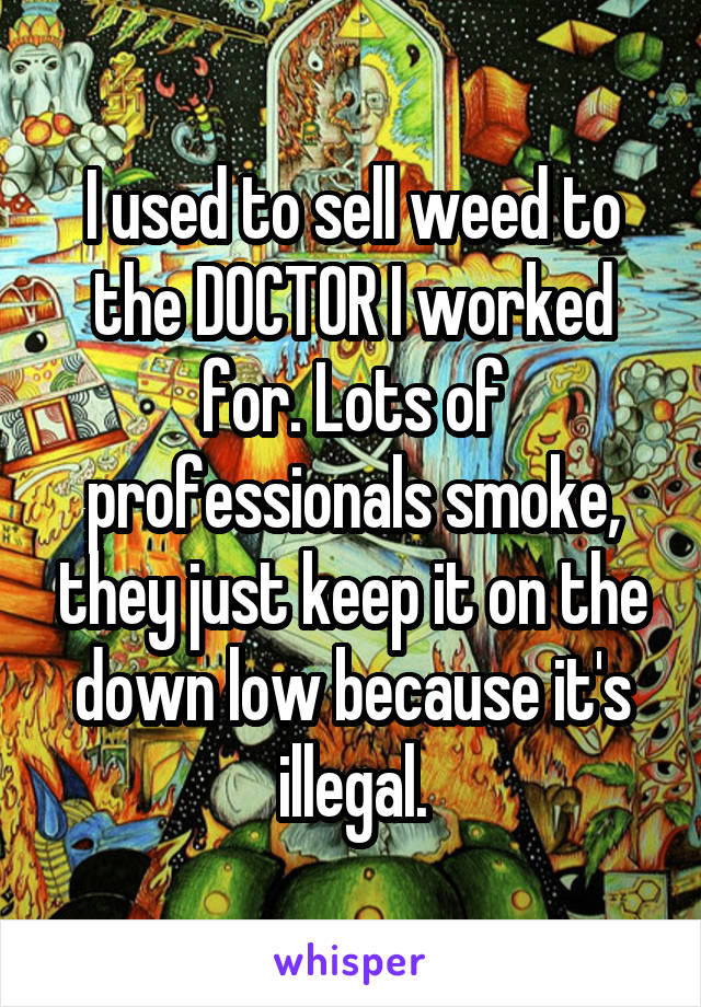 I used to sell weed to the DOCTOR I worked for. Lots of professionals smoke, they just keep it on the down low because it's illegal.
