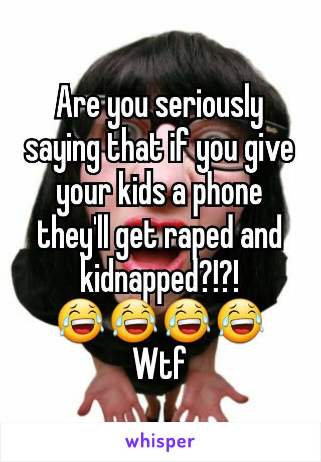 Are you seriously saying that if you give your kids a phone they'll get raped and kidnapped?!?! 😂😂😂😂
Wtf