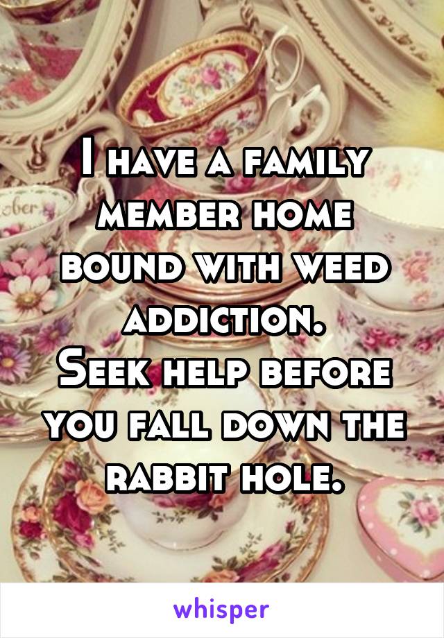 I have a family member home bound with weed addiction.
Seek help before you fall down the rabbit hole.
