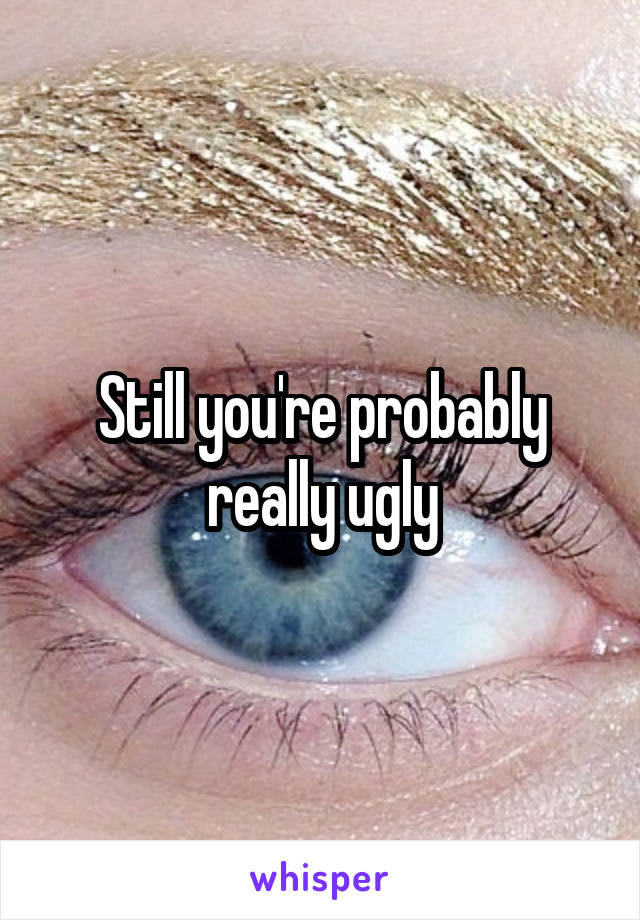 Still you're probably really ugly