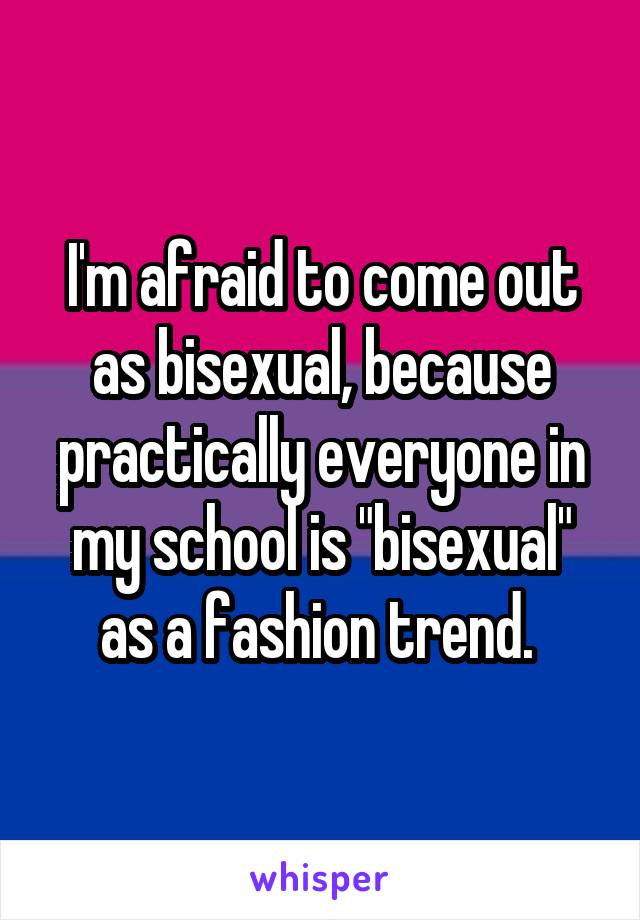 I'm afraid to come out as bisexual, because practically everyone in my school is "bisexual" as a fashion trend. 