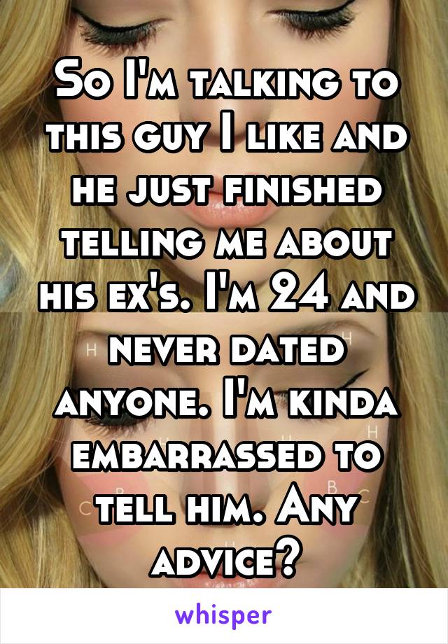 So I'm talking to this guy I like and he just finished telling me about his ex's. I'm 24 and never dated anyone. I'm kinda embarrassed to tell him. Any advice?