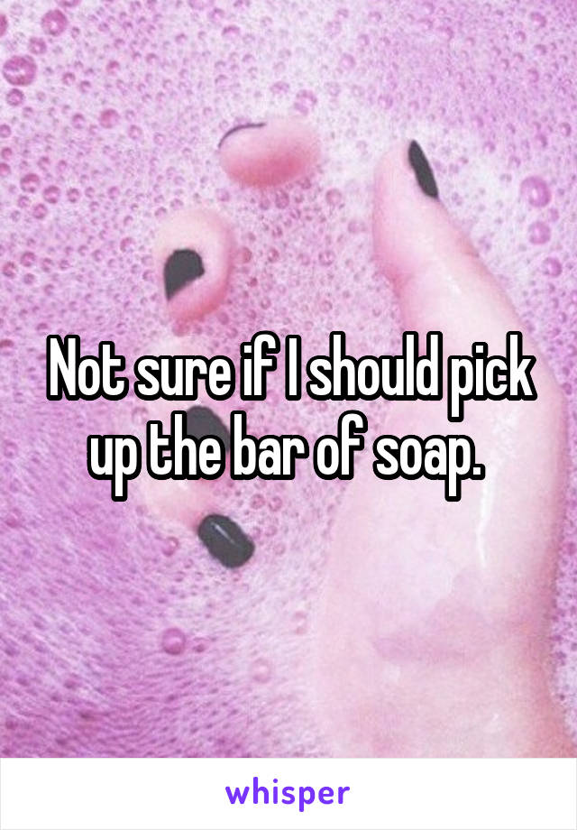 Not sure if I should pick up the bar of soap. 