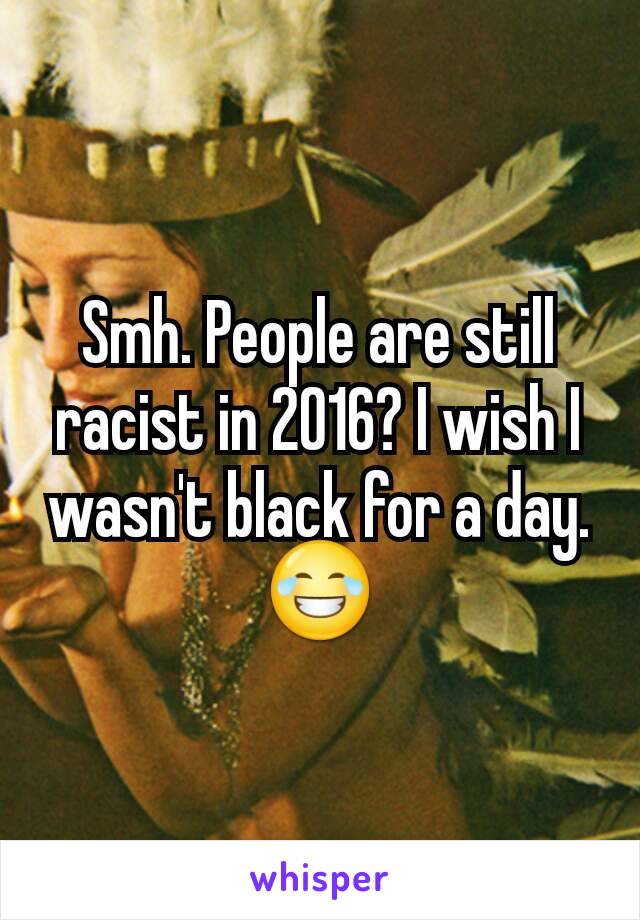 Smh. People are still racist in 2016? I wish I wasn't black for a day.  😂