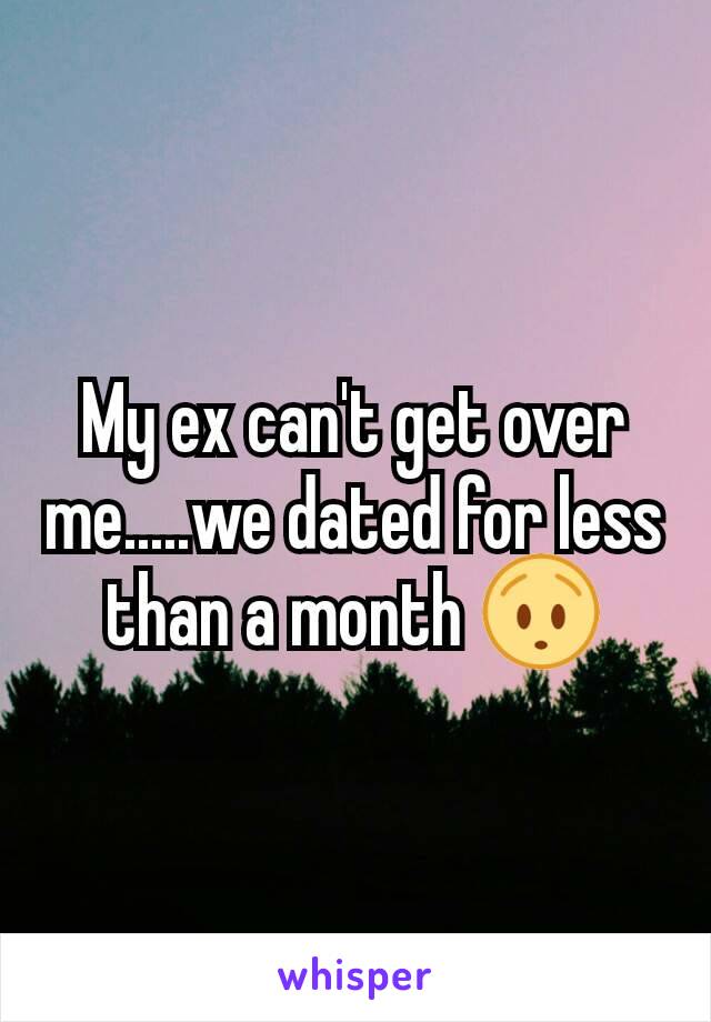 My ex can't get over me.....we dated for less than a month 😯