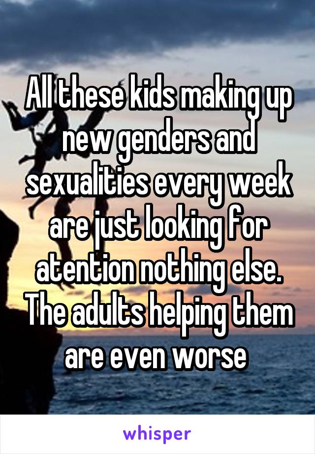 All these kids making up new genders and sexualities every week are just looking for atention nothing else. The adults helping them are even worse 
