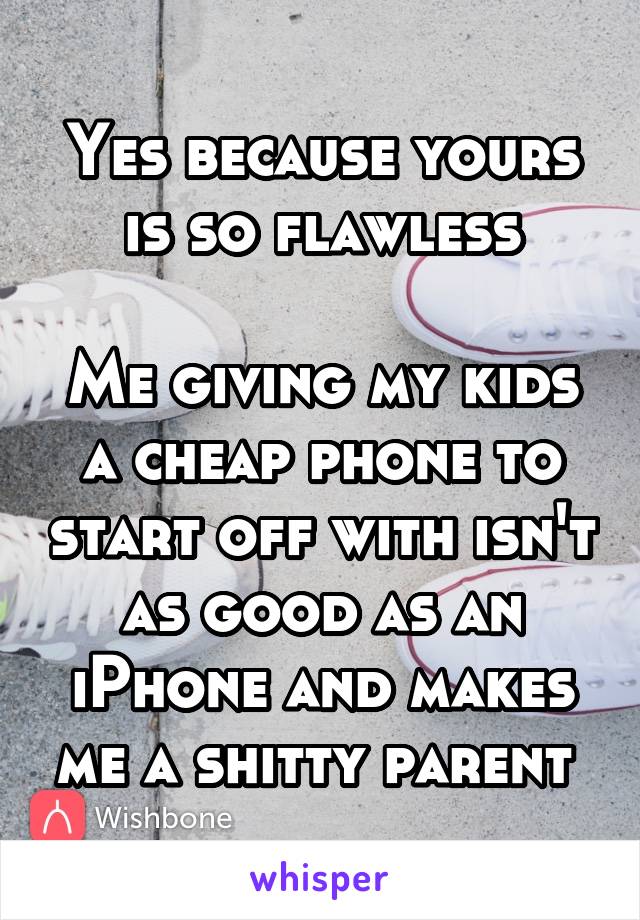 Yes because yours is so flawless

Me giving my kids a cheap phone to start off with isn't as good as an iPhone and makes me a shitty parent 