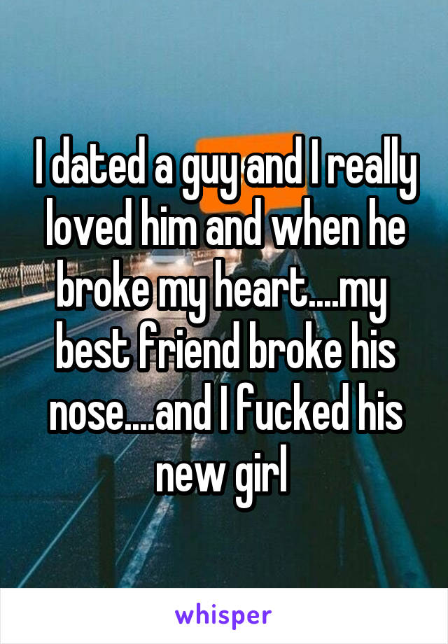 I dated a guy and I really loved him and when he broke my heart....my  best friend broke his nose....and I fucked his new girl 