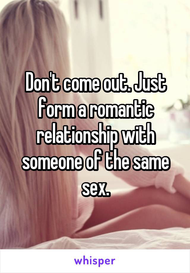 Don't come out. Just form a romantic relationship with someone of the same sex.