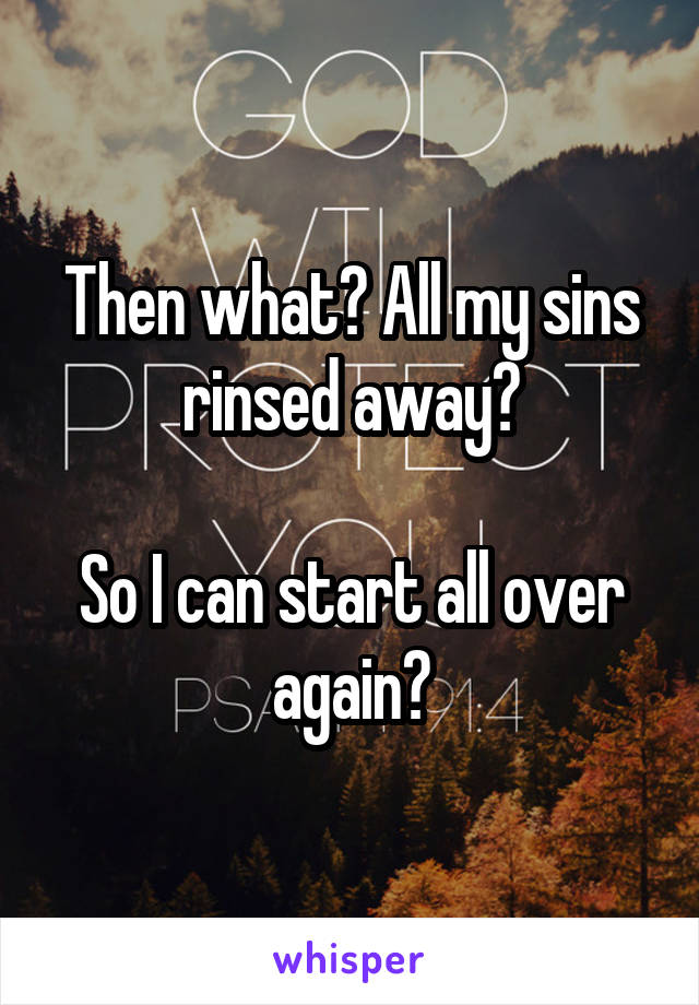 Then what? All my sins rinsed away?

So I can start all over again?