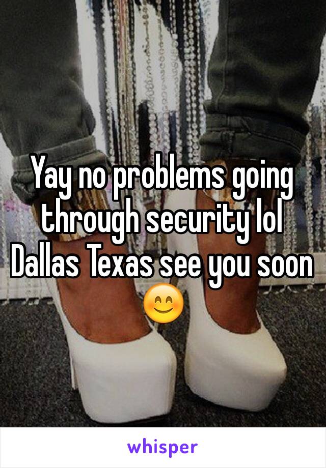 Yay no problems going through security lol Dallas Texas see you soon 😊