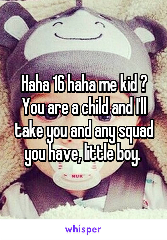 Haha 16 haha me kid ? You are a child and I'll take you and any squad you have, little boy. 