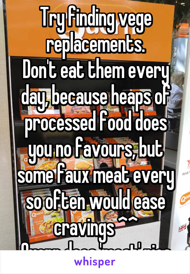 Try finding vege replacements.
Don't eat them every day, because heaps of processed food does you no favours, but some faux meat every so often would ease cravings ^^
Quorn does 'meat' pies