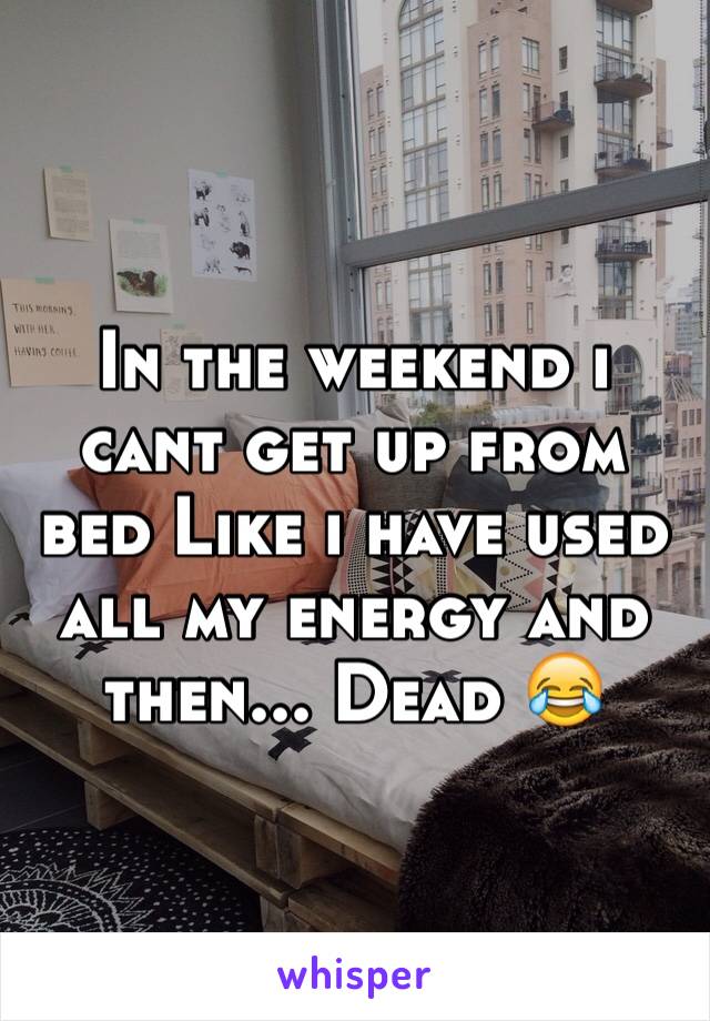 In the weekend i cant get up from bed Like i have used all my energy and then... Dead 😂 