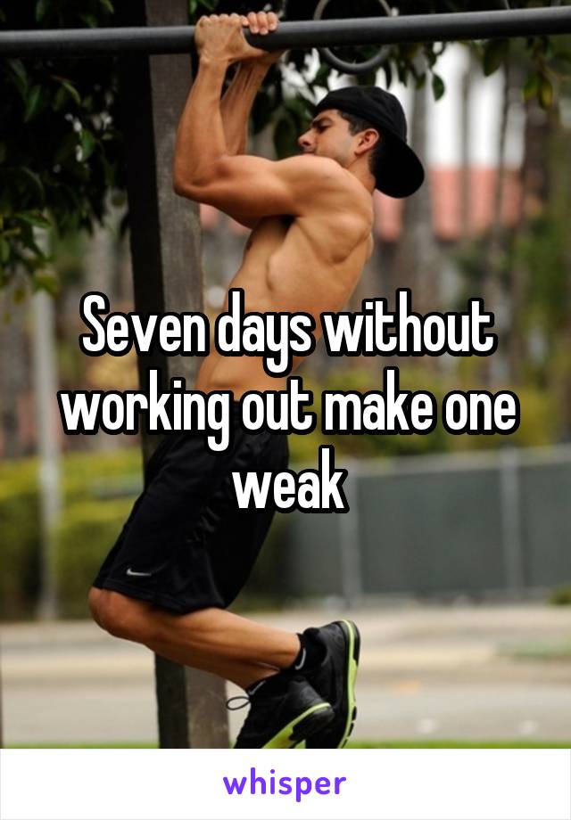 Seven days without working out make one weak