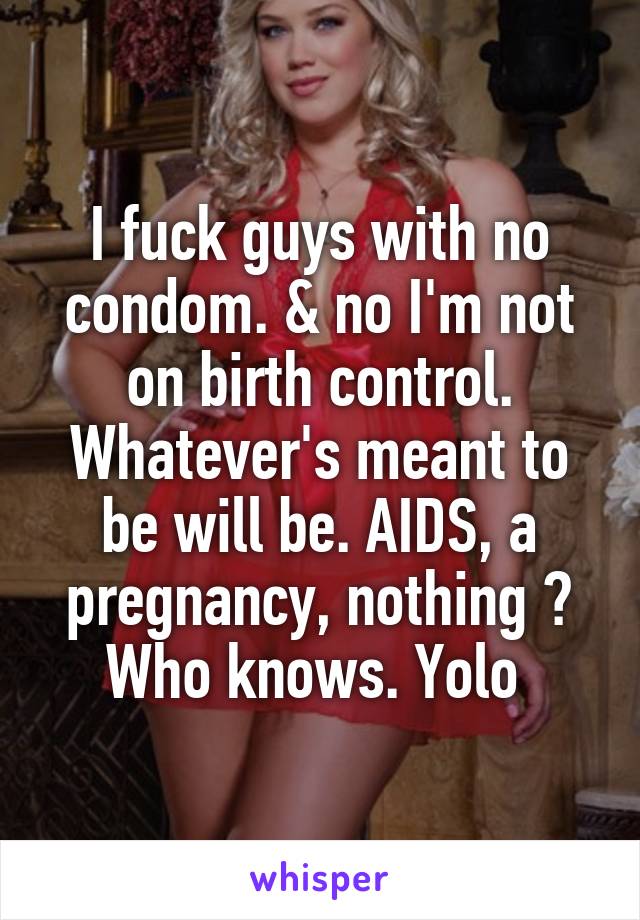 I fuck guys with no condom. & no I'm not on birth control. Whatever's meant to be will be. AIDS, a pregnancy, nothing ? Who knows. Yolo 