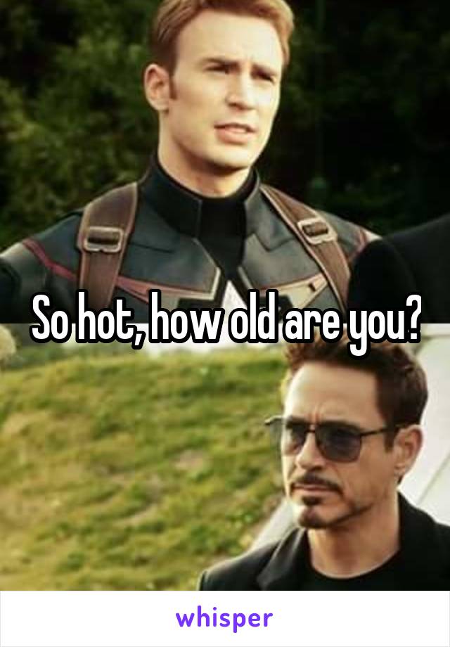So hot, how old are you?