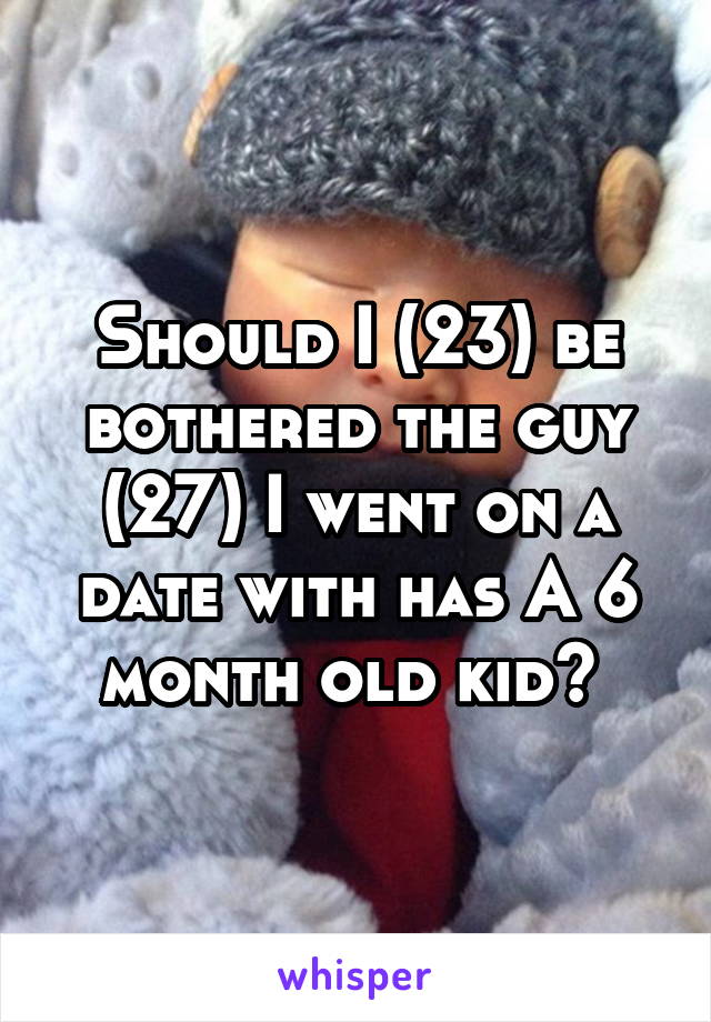 Should I (23) be bothered the guy (27) I went on a date with has A 6 month old kid? 