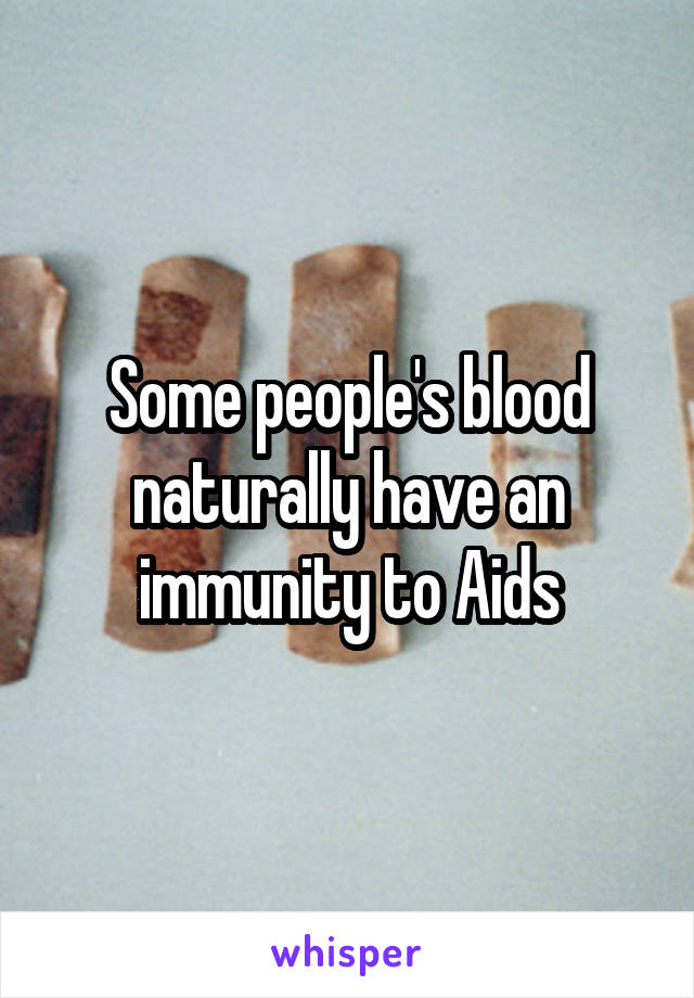 Some people's blood naturally have an immunity to Aids
