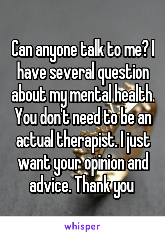 Can anyone talk to me? I have several question about my mental health. You don't need to be an actual therapist. I just want your opinion and advice. Thank you 