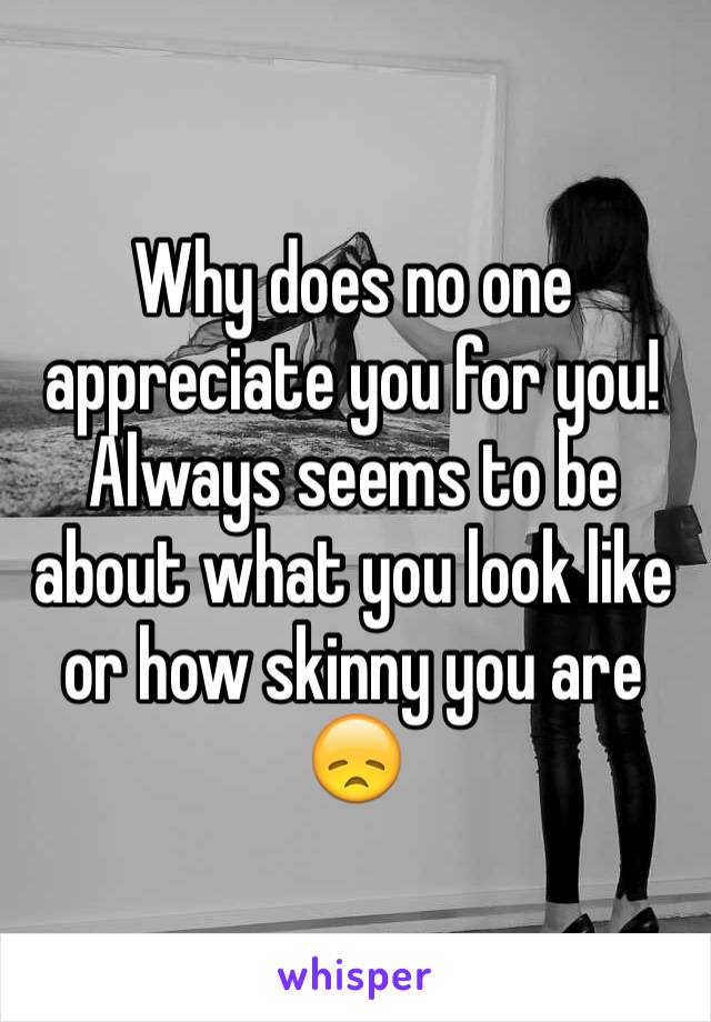 Why does no one appreciate you for you! Always seems to be about what you look like or how skinny you are 😞