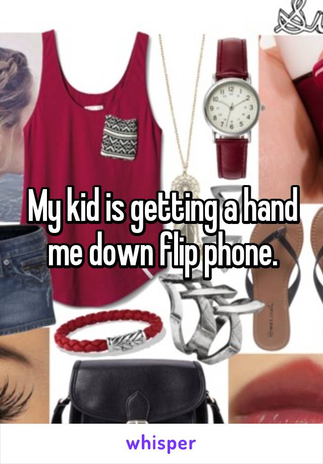 My kid is getting a hand me down flip phone.