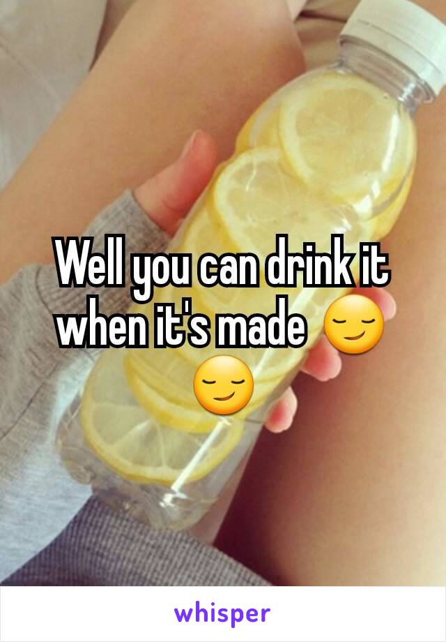 Well you can drink it when it's made 😏😏