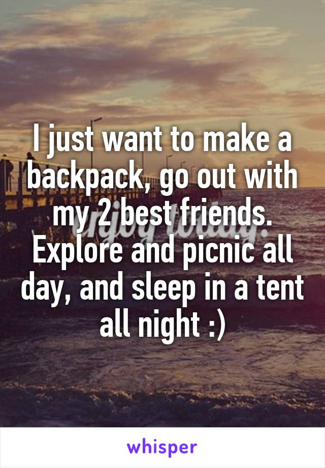 I just want to make a backpack, go out with my 2 best friends. Explore and picnic all day, and sleep in a tent all night :)