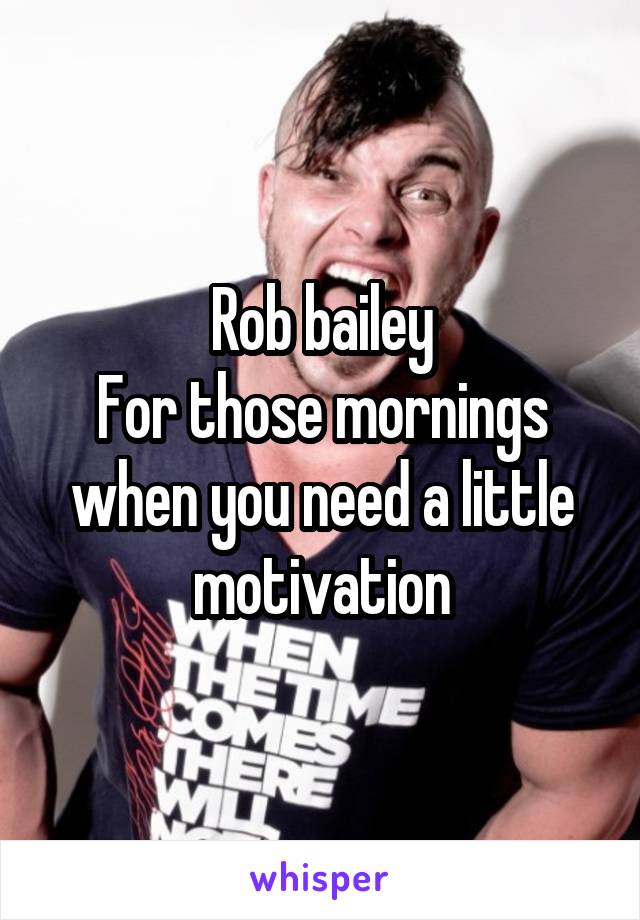 Rob bailey
For those mornings when you need a little motivation