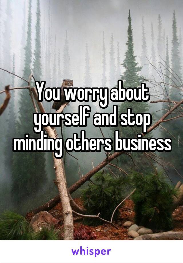 You worry about yourself and stop minding others business 