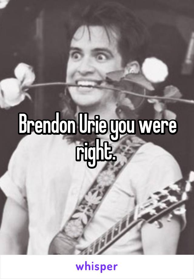 Brendon Urie you were right. 