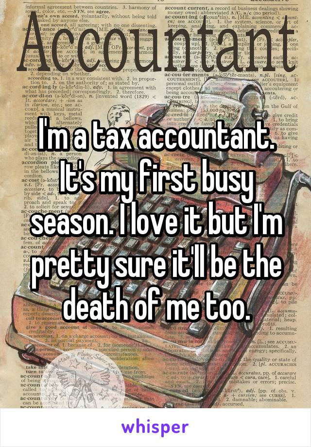I'm a tax accountant. It's my first busy season. I love it but I'm pretty sure it'll be the death of me too.