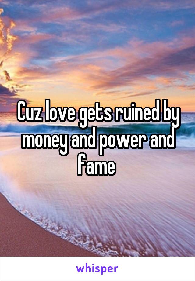 Cuz love gets ruined by money and power and fame 