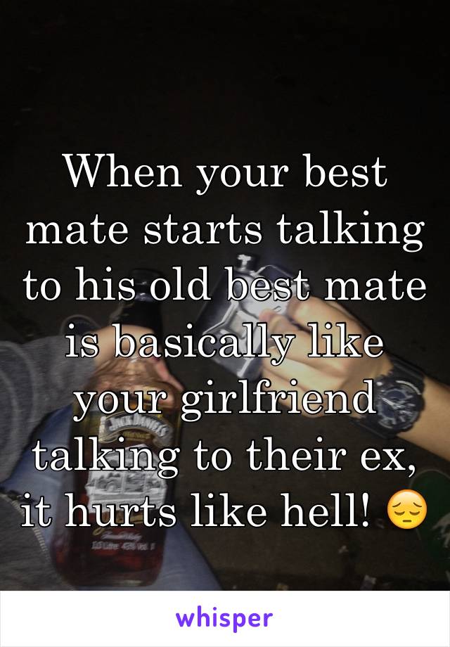 When your best mate starts talking to his old best mate is basically like your girlfriend talking to their ex, it hurts like hell! 😔